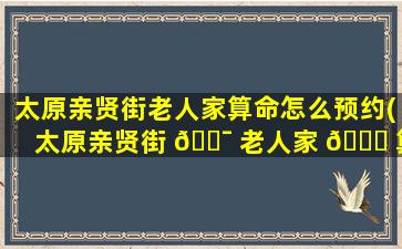 太原亲贤街老人家算命怎么预约(太原亲贤街 🐯 老人家 🐝 算的准吗)